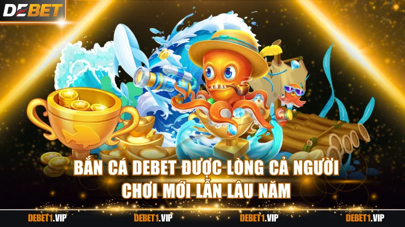 Bắn cá DEBET được lòng cả người chơi mới lẫn lâu năm